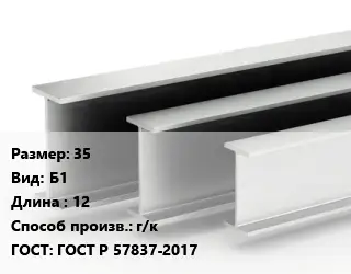 Двутавровая балка 35 Б1 L=12 г/к ГОСТ: ГОСТ Р 57837-2017